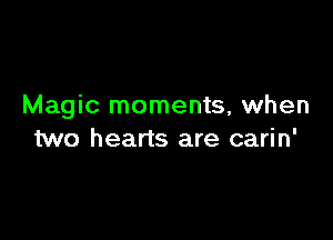 Magic moments, when

two hearts are carin'