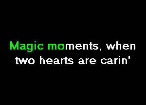 Magic moments, when

two hearts are carin'
