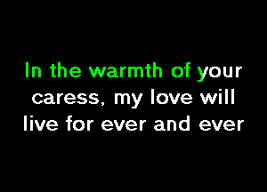 In the warmth of your

caress, my love will
live for ever and ever