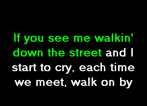 If you see me walkin'
down the street and I
start to cry, each time
we meet, walk on by