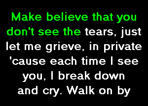 Make believe that you
don't see the tears, just
let me grieve, in private
'cause each time I see

you, I break down
and cry. Walk on by