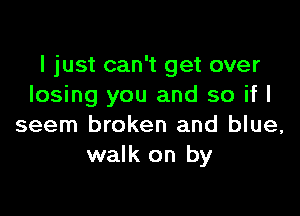 I just can't get over
losing you and so if I

seem broken and blue,
walk on by