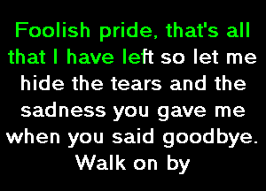 Foolish pride, that's all
that I have left so let me
hide the tears and the
sadness you gave me

when you said goodbye.
Walk on by