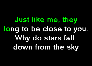 Just like me, they
long to be close to you.

Why do stars fall
down from the sky