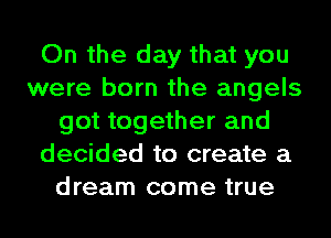On the day that you
were born the angels
got together and
decided to create a
dream come true