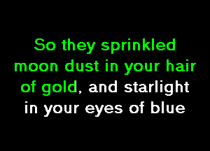 So they sprinkled
moon dust in your hair
of gold, and starlight
in your eyes of blue
