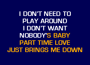 I DON'T NEED TO
PLAY AROUND
I DON'T WANT
NOBODYB BABY
PART TIME LOVE
JUST BRINGS ME DOWN