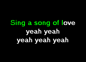 Sing a song of love

yeah yeah
yeah yeah yeah