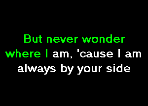 But never wonder

where I am. 'cause I am
always by your side
