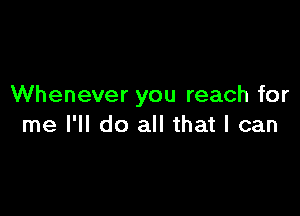 Whenever you reach for

me I'll do all that I can