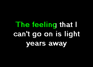 The feeling that I

can't go on is light
years away