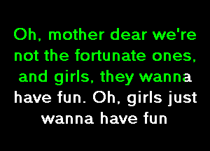 Oh, mother dear we're
not the fortunate ones,
and girls, they wanna
have fun. Oh, girls just
wanna have fun
