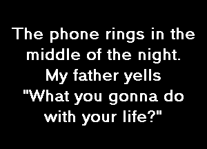 The phone rings in the
middle of the night.

My father yells
What you gonna do
with your life?