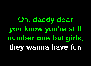 Oh, daddy dear
you know you're still

number one but girls,
they wanna have fun