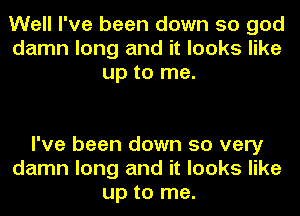 Well I've been down so god
damn long and it looks like
up to me.

I've been down so very
damn long and it looks like
up to me.