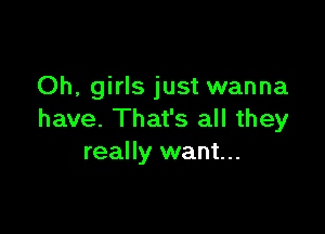 Oh, girls just wanna

have. That's all they
really want...