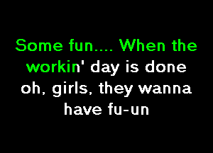 Some fun.... When the
workin' day is done

oh, girls, they wanna
have fu-un
