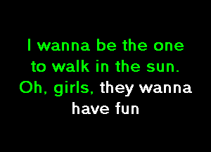 I wanna be the one
to walk in the sun.

Oh, girls, they wanna
have fun