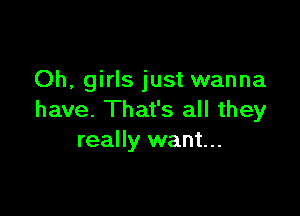 Oh, girls just wanna

have. That's all they
really want...