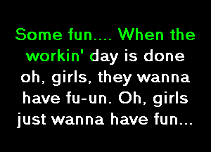 Some fun.... When the
workin' day is done
oh, girls, they wanna
have fu-un. Oh, girls

just wanna have fun...