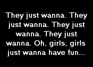 They just wanna. They
just wanna. They just
wanna. They just
wanna. Oh, girls, girls
just wanna have fun...