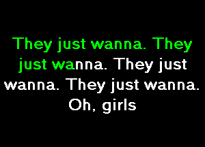 They just wanna. They
just wanna. They just

wanna. They just wanna.
Oh, girls