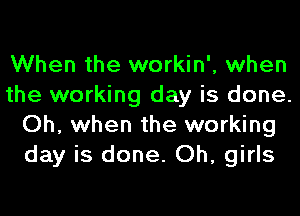 When the workin', when
the working day is done.
Oh, when the working
day is done. Oh, girls