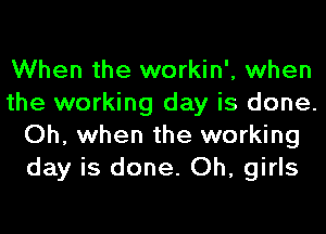 When the workin', when
the working day is done.
Oh, when the working
day is done. Oh, girls