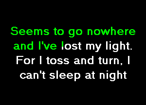 Seems to go nowhere
and I've lost my light.
For I toss and turn, I

can't sleep at night