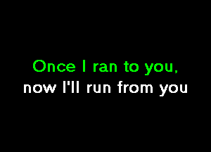 Once I ran to you,

now I'll run from you