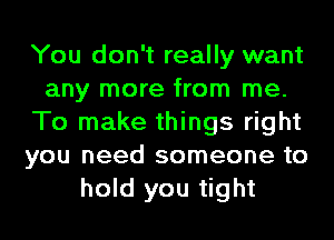 You don't really want
any more from me.
To make things right
you need someone to
hold you tight