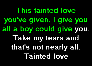 This tainted love
you've given. I give you
all a boy could give you.

Take my tears and
that's not nearly all.
Tainted love