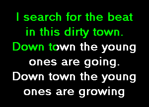 I search for the beat
in this dirty town.
Down town the young
ones are going.
Down town the young
ones are growing