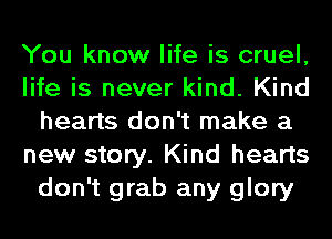 You know life is cruel,
life is never kind. Kind
hearts don't make a
new story. Kind hearts
don't grab any glory