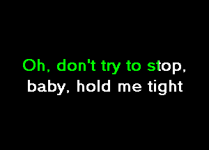 Oh, don't try to stop,

baby, hold me tight