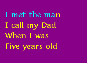I met the man
I call my Dad

When I was
Five years old