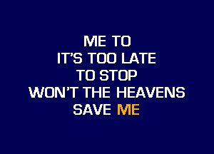 ME TO
IT'S TOO LATE
TO STOP

WON'T THE HEAVENS
SAVE ME