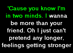 'Cause you know I'm
in two minds. I wanna
be more than your
friend. Oh I just can't
pretend any longer,
feelings getting stronger