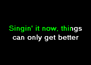 Singin' it now, things

can only get better