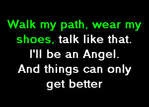 Walk my path, wear my
shoes, talk like that.

I'll be an Angel.
And things can only
get better