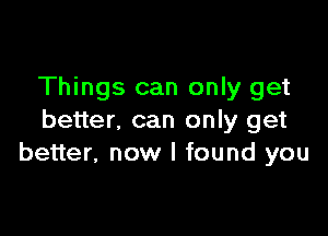 Things can only get

better, can only get
better, now I found you