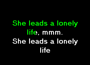 She leads a lonely

life, mmm.
She leads a lonely
life