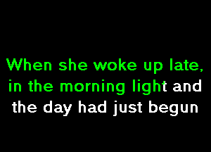 When she woke up late,
in the morning light and
the day had just begun
