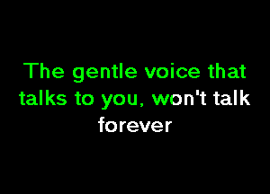 The gentle voice that

talks to you, won't talk
forever