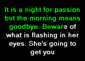 It is a night for passion
but the morning means
goodbye. Beware of
what is flashing in her
eyes. She's going to
get you