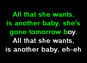 All that she wants,
is another baby, she's
gone tomorrow boy.
All that she wants,
is another baby, eh-eh