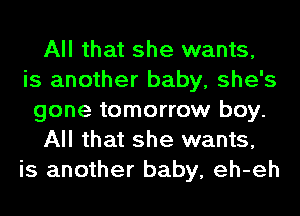 All that she wants,
is another baby, she's
gone tomorrow boy.
All that she wants,
is another baby, eh-eh