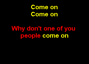 Come on
Come on

Why don't one of you

people come on