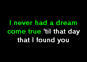 I never had a dream

come true 'til that day
that I found you