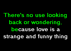 There's no use looking
back or wondering,
because love is a

strange and funny thing